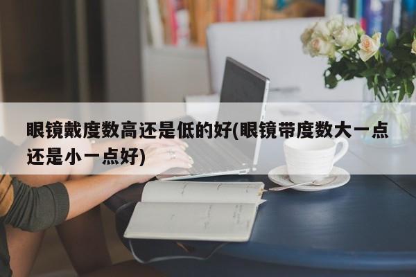 眼镜戴度数高还是低的好(眼镜带度数大一点还是小一点好)