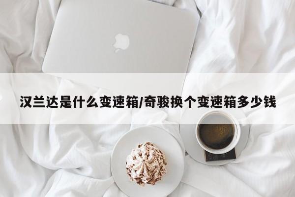 汉兰达是什么变速箱/奇骏换个变速箱多少钱