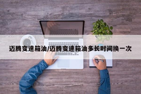 迈腾变速箱油/迈腾变速箱油多长时间换一次