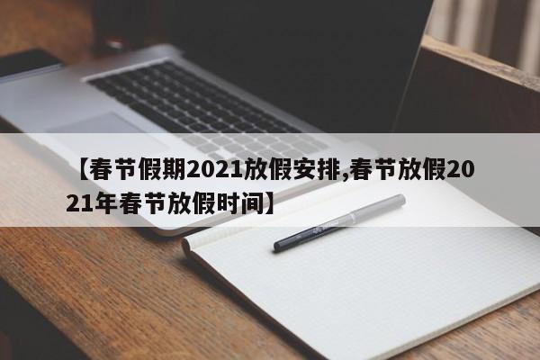 【春节假期2021放假安排,春节放假2021年春节放假时间】