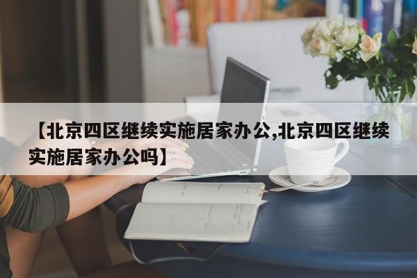 【北京四区继续实施居家办公,北京四区继续实施居家办公吗】