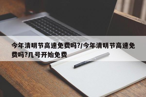 今年清明节高速免费吗?/今年清明节高速免费吗?几号开始免费