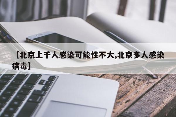 【北京上千人感染可能性不大,北京多人感染病毒】