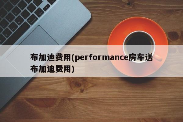 布加迪费用(performance房车送布加迪费用)