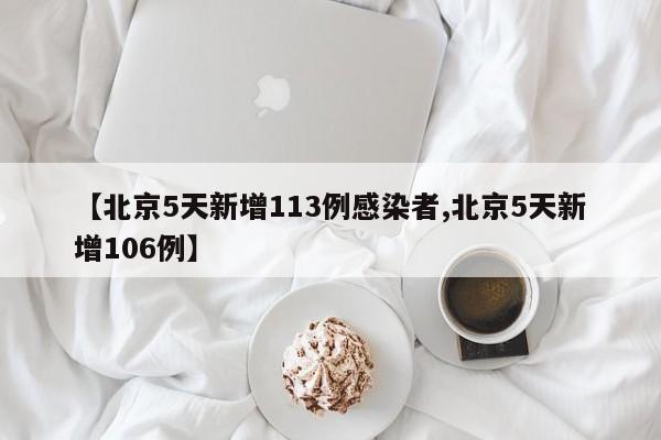 【北京5天新增113例感染者,北京5天新增106例】