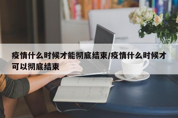 疫情什么时候才能彻底结束/疫情什么时候才可以彻底结束