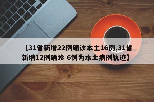 【31省新增22例确诊本土16例,31省新增12例确诊 6例为本土病例轨迹】