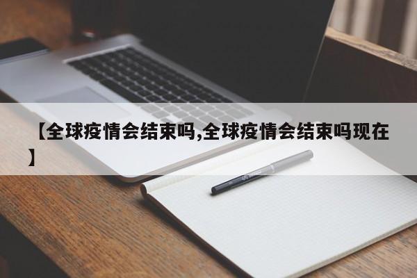 【全球疫情会结束吗,全球疫情会结束吗现在】