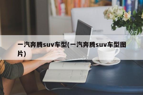 一汽奔腾suv车型(一汽奔腾suv车型图片)