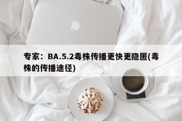 专家：BA.5.2毒株传播更快更隐匿(毒株的传播途径)