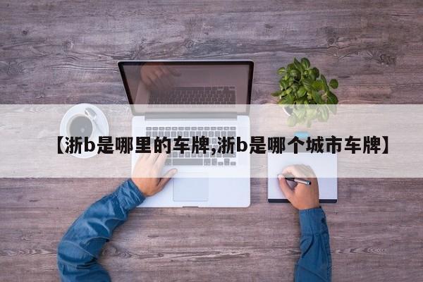 【浙b是哪里的车牌,浙b是哪个城市车牌】