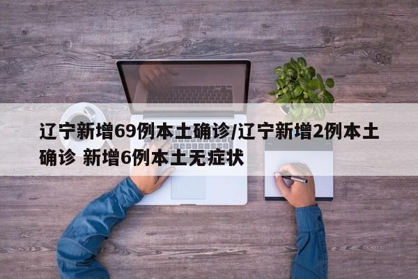 辽宁新增69例本土确诊/辽宁新增2例本土确诊 新增6例本土无症状