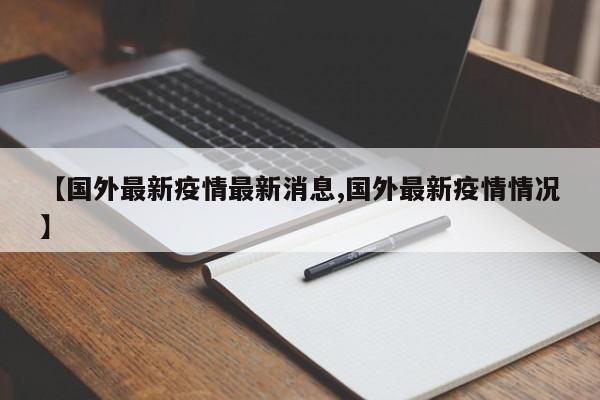 【国外最新疫情最新消息,国外最新疫情情况】
