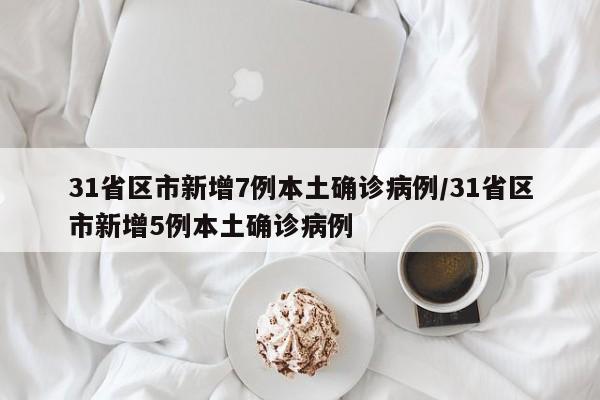 31省区市新增7例本土确诊病例/31省区市新增5例本土确诊病例