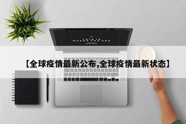 【全球疫情最新公布,全球疫情最新状态】