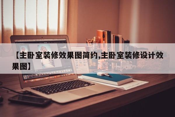【主卧室装修效果图简约,主卧室装修设计效果图】