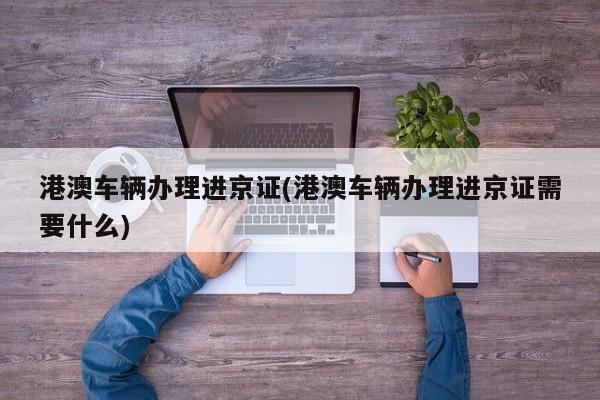 港澳车辆办理进京证(港澳车辆办理进京证需要什么)