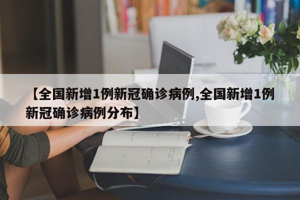 【全国新增1例新冠确诊病例,全国新增1例新冠确诊病例分布】
