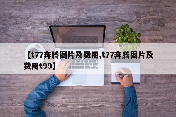 【t77奔腾图片及费用,t77奔腾图片及费用t99】
