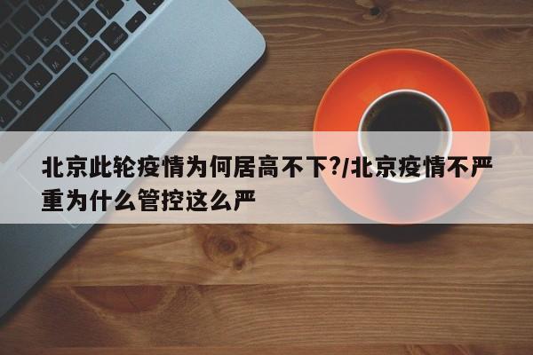 北京此轮疫情为何居高不下?/北京疫情不严重为什么管控这么严