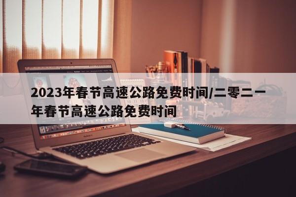 2023年春节高速公路免费时间/二零二一年春节高速公路免费时间