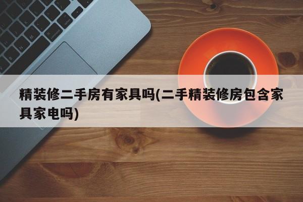 精装修二手房有家具吗(二手精装修房包含家具家电吗)