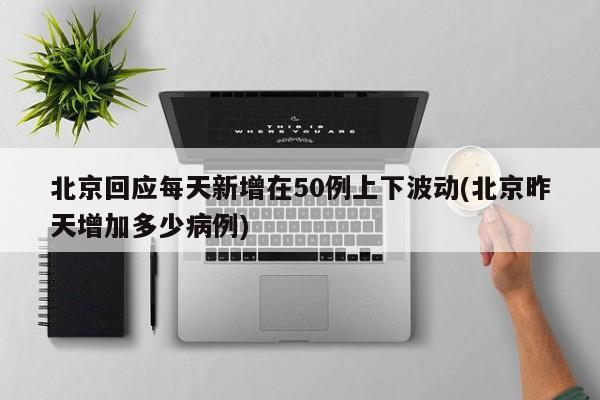北京回应每天新增在50例上下波动(北京昨天增加多少病例)