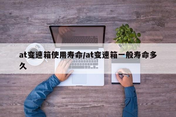 at变速箱使用寿命/at变速箱一般寿命多久