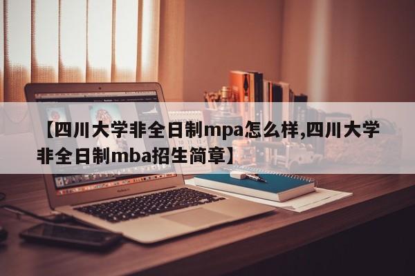 【四川大学非全日制mpa怎么样,四川大学非全日制mba招生简章】