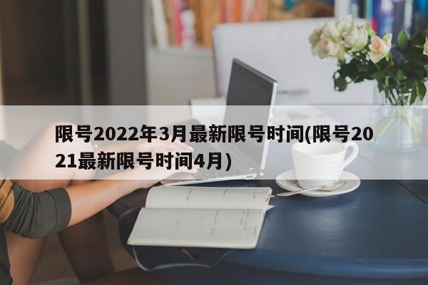 限号2022年3月最新限号时间(限号2021最新限号时间4月)