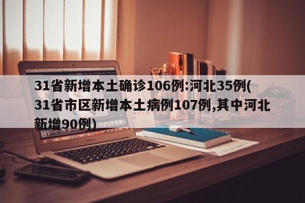 31省新增本土确诊106例:河北35例(31省市区新增本土病例107例,其中河北新增90例)