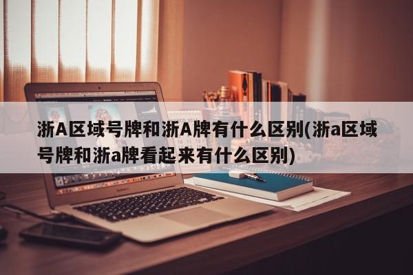 浙A区域号牌和浙A牌有什么区别(浙a区域号牌和浙a牌看起来有什么区别)