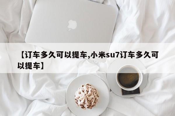 【订车多久可以提车,小米su7订车多久可以提车】