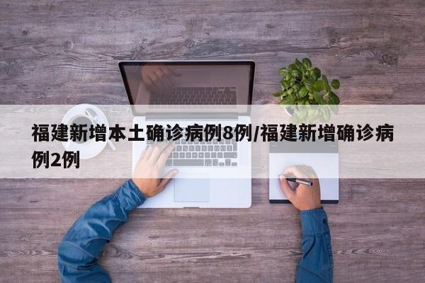 福建新增本土确诊病例8例/福建新增确诊病例2例