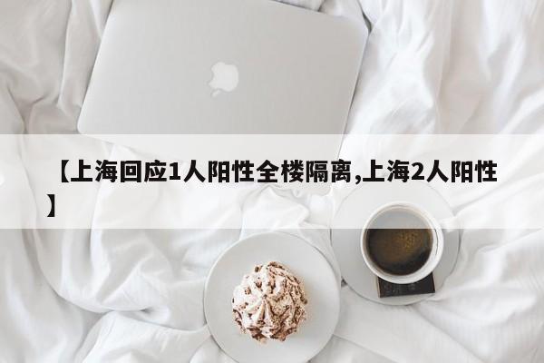 【上海回应1人阳性全楼隔离,上海2人阳性】