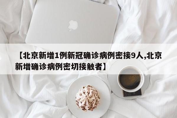 【北京新增1例新冠确诊病例密接9人,北京新增确诊病例密切接触者】
