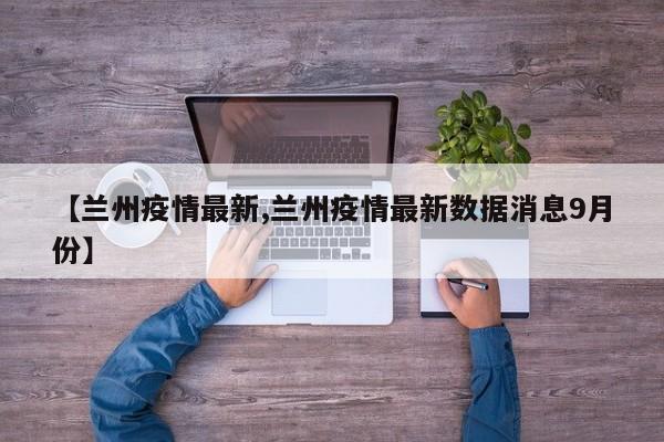 【兰州疫情最新,兰州疫情最新数据消息9月份】