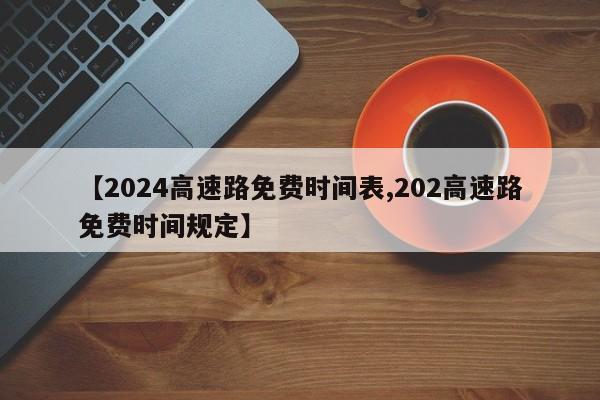 【2024高速路免费时间表,202高速路免费时间规定】
