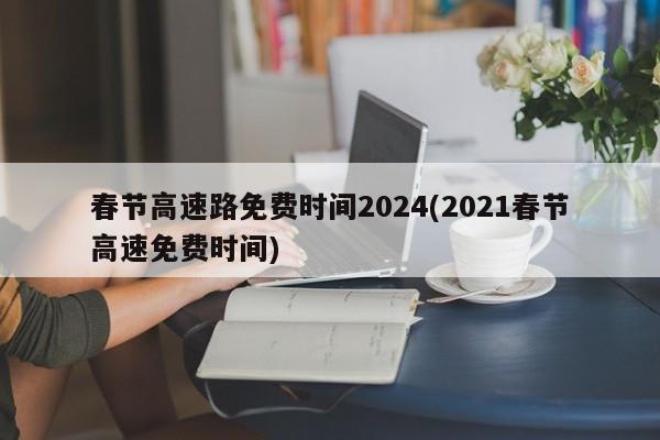 春节高速路免费时间2024(2021春节高速免费时间)