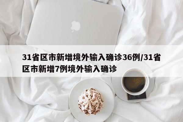 31省区市新增境外输入确诊36例/31省区市新增7例境外输入确诊