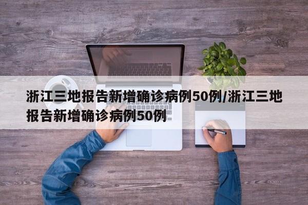 浙江三地报告新增确诊病例50例/浙江三地报告新增确诊病例50例