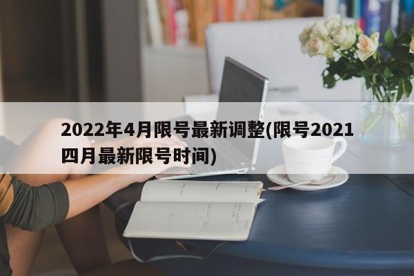 2022年4月限号最新调整(限号2021四月最新限号时间)