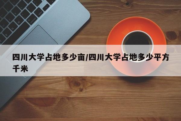 四川大学占地多少亩/四川大学占地多少平方千米