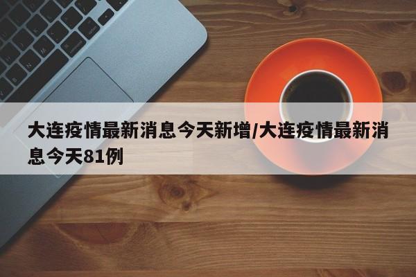 大连疫情最新消息今天新增/大连疫情最新消息今天81例