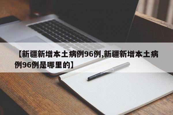 【新疆新增本土病例96例,新疆新增本土病例96例是哪里的】