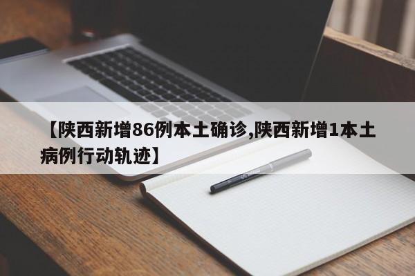 【陕西新增86例本土确诊,陕西新增1本土病例行动轨迹】