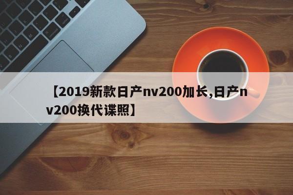【2019新款日产nv200加长,日产nv200换代谍照】
