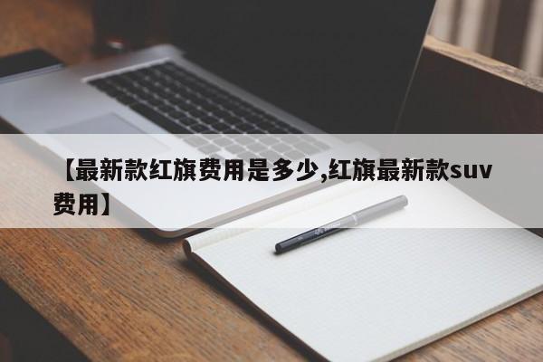 【最新款红旗费用是多少,红旗最新款suv费用】