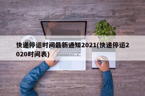 快递停运时间最新通知2021(快递停运2020时间表)