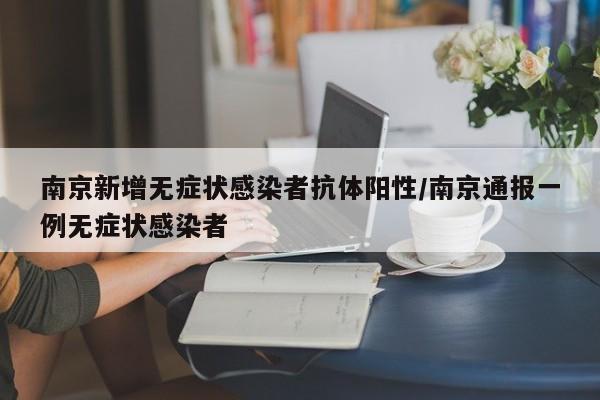 南京新增无症状感染者抗体阳性/南京通报一例无症状感染者
